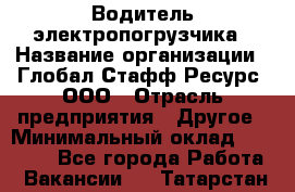 Водитель электропогрузчика › Название организации ­ Глобал Стафф Ресурс, ООО › Отрасль предприятия ­ Другое › Минимальный оклад ­ 25 000 - Все города Работа » Вакансии   . Татарстан респ.